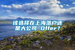 该选择在上海落户还是大公司 Offer？