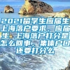 2021留学生应届生上海落户要求，应届生 上海落户打分是怎么回事，集体户口还要打分么