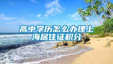 高中学历怎么办理上海居住证积分