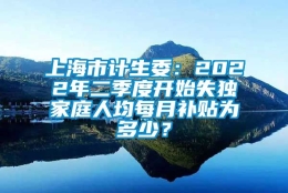 上海市计生委：2022年二季度开始失独家庭人均每月补贴为多少？