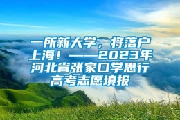 一所新大学，将落户上海！——2023年河北省张家口学思行高考志愿填报