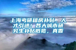 上海考研租房补贴，人才引进！各大城市研究生补贴概览，真香