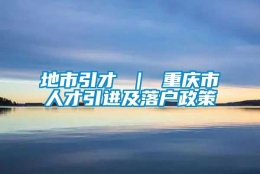 地市引才 ｜ 重庆市人才引进及落户政策