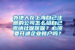 外地人在上海自己注册的公司怎么给自己缴纳社保医保？必须要开通企业账户吗？