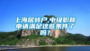 上海居转户,中级职称申请满足这些条件了吗？