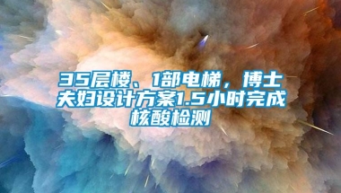 35层楼、1部电梯，博士夫妇设计方案1.5小时完成核酸检测