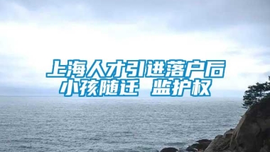 上海人才引进落户后小孩随迁 监护权