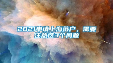 2021申请上海落户，需要注意这3个问题