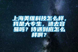 上海美维科技怎么样，我是大专生，进去容易吗？待遇到底怎么样啊？