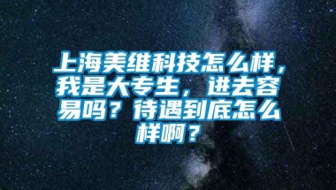 上海美维科技怎么样，我是大专生，进去容易吗？待遇到底怎么样啊？