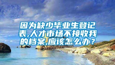 因为缺少毕业生登记表,人才市场不接收我的档案,应该怎么办？