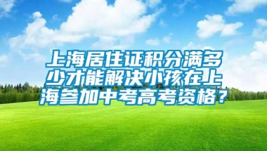 上海居住证积分满多少才能解决小孩在上海参加中考高考资格？