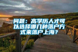 问题：高学历人才可以选择哪几种落户方式来落户上海？