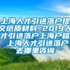 上海人才引进落户提交纸质材料 2019人才引进落户上海户籍 上海人才引进落户去哪里咨询