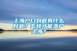 上海户口到底有什么好处？怎样才能落户上海？