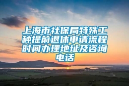 上海市社保局特殊工种提前退休申请流程时间办理地址及咨询电话