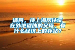 请问，持上海居住证在外地退休的父母，有什么经济上的补贴？