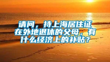 请问，持上海居住证在外地退休的父母，有什么经济上的补贴？