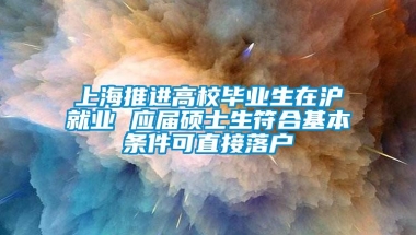 上海推进高校毕业生在沪就业 应届硕士生符合基本条件可直接落户