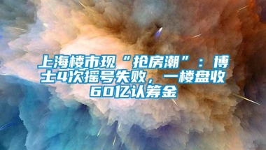 上海楼市现“抢房潮”：博士4次摇号失败，一楼盘收60亿认筹金