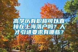 高学历有职称可以直接在上海落户吗？人才引进要求有哪些？