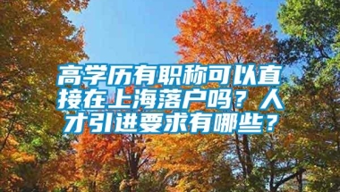 高学历有职称可以直接在上海落户吗？人才引进要求有哪些？