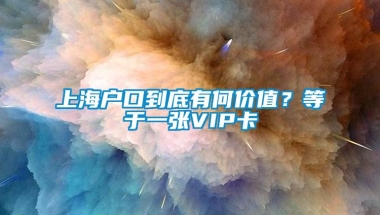 上海户口到底有何价值？等于一张VIP卡