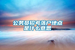 公务员招考落户地点是什么意思