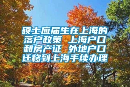 硕士应届生在上海的落户政策 上海户口和房产证 外地户口迁移到上海手续办理