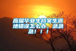 应届毕业生档案生源地错误怎么办，急急急！！！