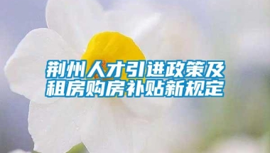 荆州人才引进政策及租房购房补贴新规定