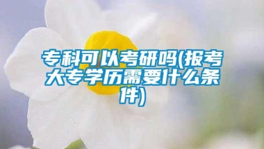 专科可以考研吗(报考大专学历需要什么条件)