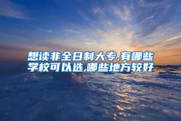 想读非全日制大专,有哪些学校可以选,哪些地方较好