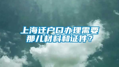 上海迁户口办理需要那儿材料和证件？