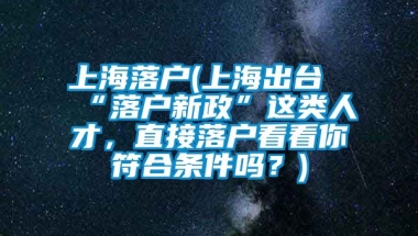 上海落户(上海出台“落户新政”这类人才，直接落户看看你符合条件吗？)