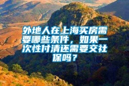 外地人在上海买房需要哪些条件，如果一次性付清还需要交社保吗？