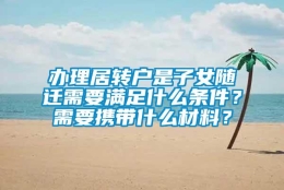 办理居转户是子女随迁需要满足什么条件？需要携带什么材料？