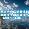 非本市应届毕业生档案调往上海需要什么材料？(不落户)？