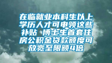 在临就业本科生以上学历人才可申领这些补贴 博士生首套住房公积金贷款额度可放宽至限额4倍