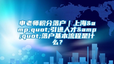 申老师积分落户｜上海&quot;引进人才&quot;落户基本流程是什么？