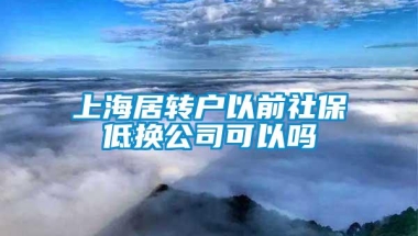 上海居转户以前社保低换公司可以吗