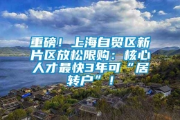 重磅！上海自贸区新片区放松限购：核心人才最快3年可“居转户”！