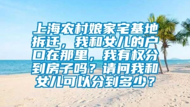 上海农村娘家宅基地拆迁，我和女儿的户口在那里，我有权分到房子吗？请问我和女儿可以分到多少？