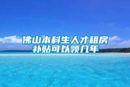 佛山本科生人才租房补贴可以领几年