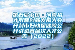 第五届中国·河南招才引智创新发展大会开封市妇幼保健院公开引进高层次人才公告（2022）