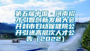 第五届中国·河南招才引智创新发展大会开封市妇幼保健院公开引进高层次人才公告（2022）