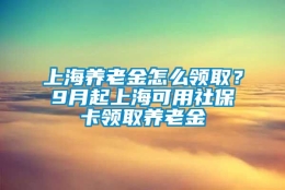 上海养老金怎么领取？9月起上海可用社保卡领取养老金