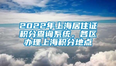 2022年上海居住证积分查询系统，各区办理上海积分地点