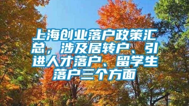 上海创业落户政策汇总，涉及居转户、引进人才落户、留学生落户三个方面