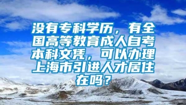 没有专科学历，有全国高等教育成人自考本科文凭，可以办理上海市引进人才居住在吗？